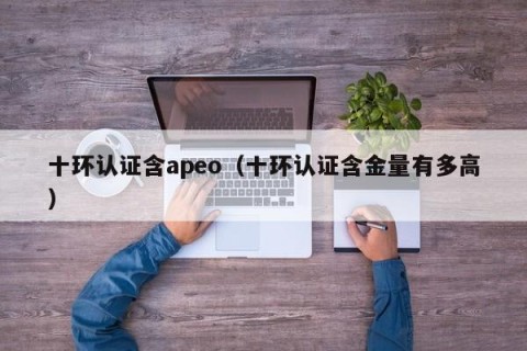 十环认证含apeo（十环认证含金量有多高）