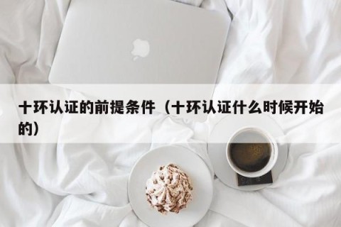 十环认证的前提条件（十环认证什么时候开始的）
