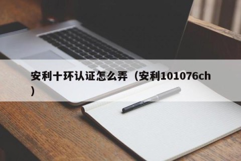 安利十环认证怎么弄（安利101076ch）
