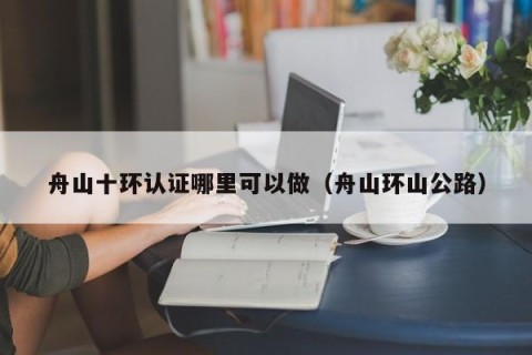 舟山十环认证哪里可以做（舟山环山公路）