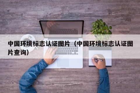 中国环境标志认证图片（中国环境标志认证图片查询）