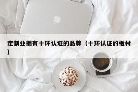 定制业拥有十环认证的品牌（十环认证的板材）