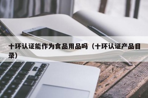十环认证能作为食品用品吗（十环认证产品目录）