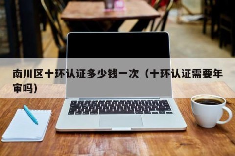 南川区十环认证多少钱一次（十环认证需要年审吗）