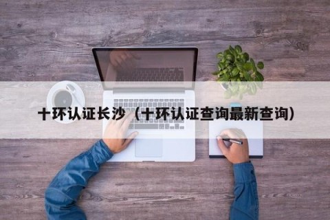 十环认证长沙（十环认证查询最新查询）