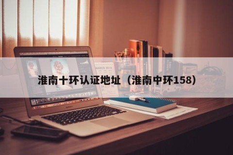 淮南十环认证地址（淮南中环158）