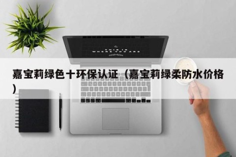 嘉宝莉绿色十环保认证（嘉宝莉绿柔防水价格）