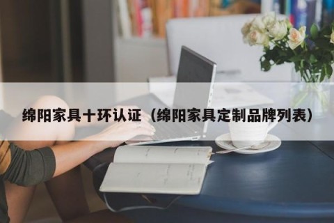 绵阳家具十环认证（绵阳家具定制品牌列表）