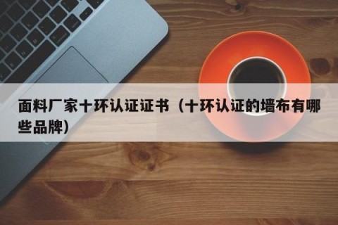 面料厂家十环认证证书（十环认证的墙布有哪些品牌）