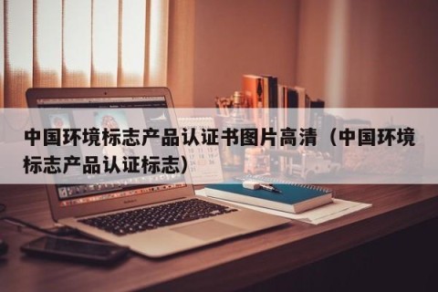 中国环境标志产品认证书图片高清（中国环境标志产品认证标志）