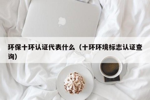 环保十环认证代表什么（十环环境标志认证查询）