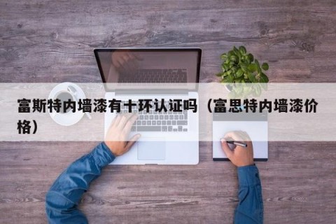 富斯特内墙漆有十环认证吗（富思特内墙漆价格）