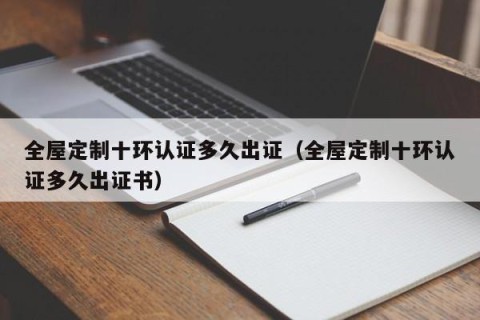 全屋定制十环认证多久出证（全屋定制十环认证多久出证书）