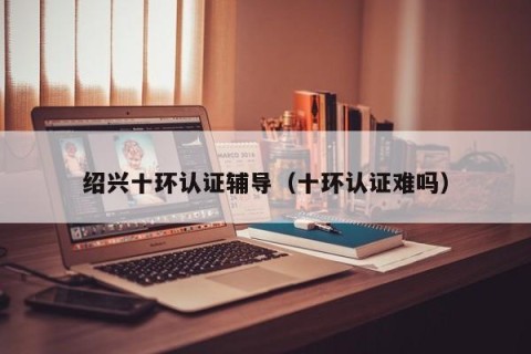 绍兴十环认证辅导（十环认证难吗）