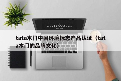 tata木门中国环境标志产品认证（tata木门的品牌文化）