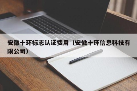 安徽十环标志认证费用（安徽十环信息科技有限公司）