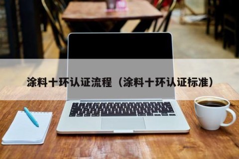 涂料十环认证流程（涂料十环认证标准）