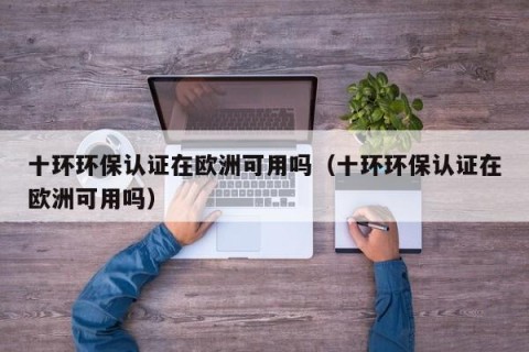 十环环保认证在欧洲可用吗（十环环保认证在欧洲可用吗）