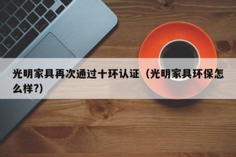 光明家具再次通过十环认证（光明家具环保怎么样?）