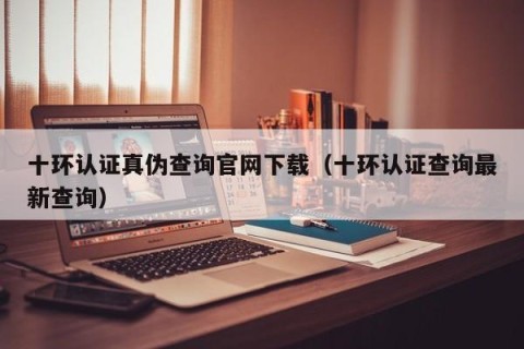 十环认证真伪查询官网下载（十环认证查询最新查询）