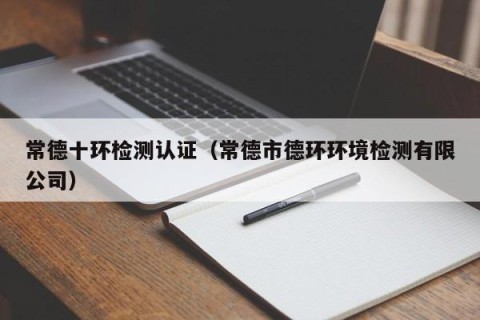 常德十环检测认证（常德市德环环境检测有限公司）