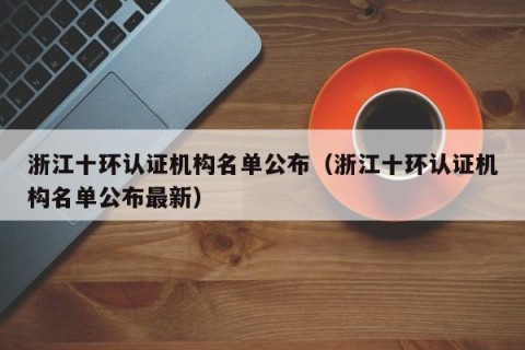浙江十环认证机构名单公布（浙江十环认证机构名单公布最新）