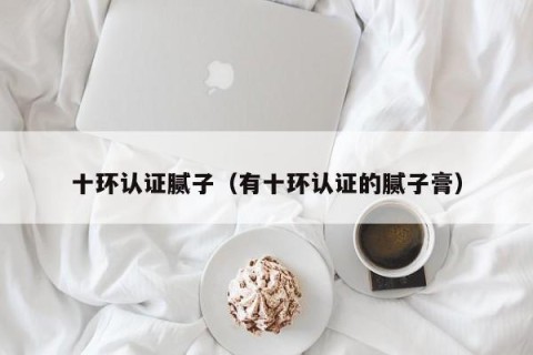 十环认证腻子（有十环认证的腻子膏）