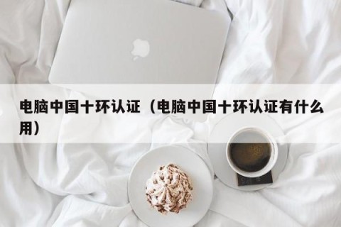 电脑中国十环认证（电脑中国十环认证有什么用）
