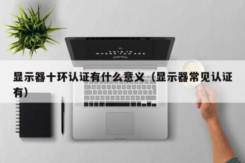 显示器十环认证有什么意义（显示器常见认证有）