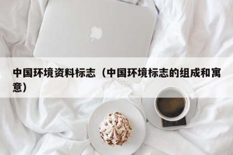 中国环境资料标志（中国环境标志的组成和寓意）
