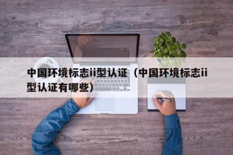 中国环境标志ii型认证（中国环境标志ii型认证有哪些）