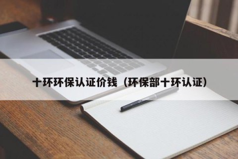 十环环保认证价钱（环保部十环认证）