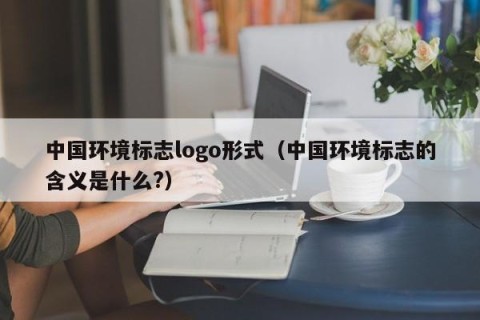 中国环境标志logo形式（中国环境标志的含义是什么?）