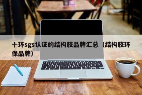 十环sgs认证的结构胶品牌汇总（结构胶环保品牌）