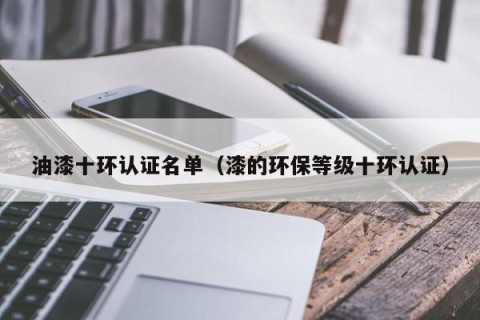 油漆十环认证名单（漆的环保等级十环认证）