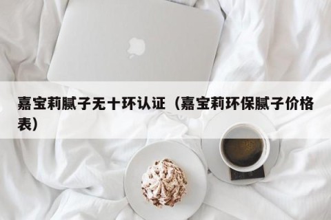 嘉宝莉腻子无十环认证（嘉宝莉环保腻子价格表）
