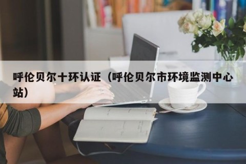 呼伦贝尔十环认证（呼伦贝尔市环境监测中心站）