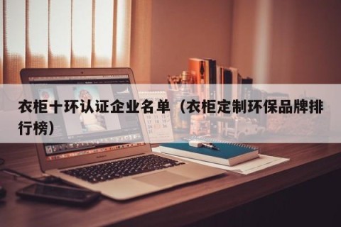 衣柜十环认证企业名单（衣柜定制环保品牌排行榜）