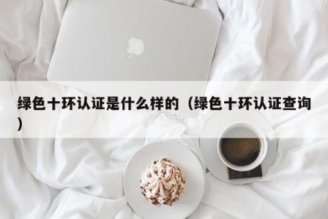 绿色十环认证是什么样的（绿色十环认证查询）