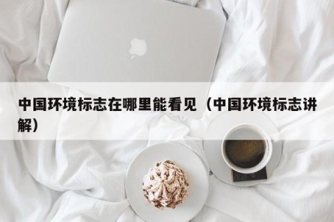 中国环境标志在哪里能看见（中国环境标志讲解）
