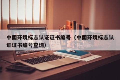 中国环境标志认证证书编号（中国环境标志认证证书编号查询）