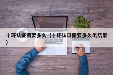 十环认证需要多久（十环认证需要多久出结果）