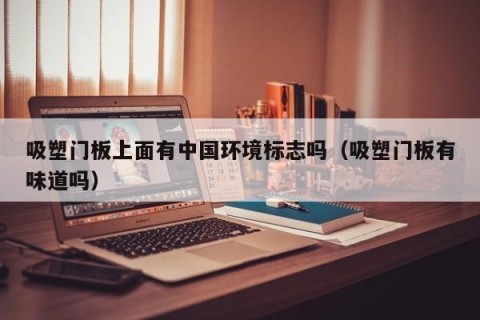 吸塑门板上面有中国环境标志吗（吸塑门板有味道吗）