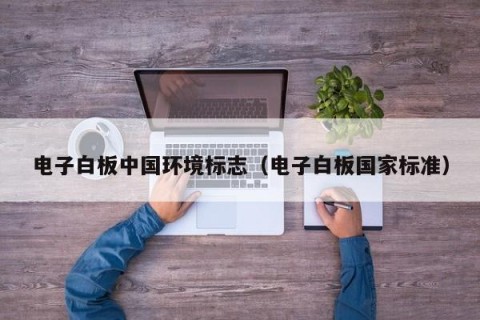 电子白板中国环境标志（电子白板国家标准）