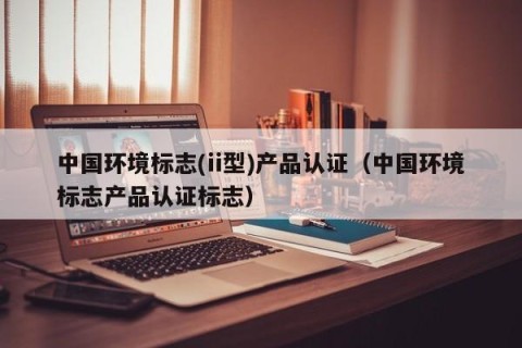 中国环境标志(ii型)产品认证（中国环境标志产品认证标志）