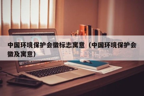 中国环境保护会徽标志寓意（中国环境保护会徽及寓意）