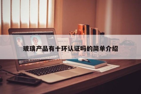 玻璃产品有十环认证吗的简单介绍