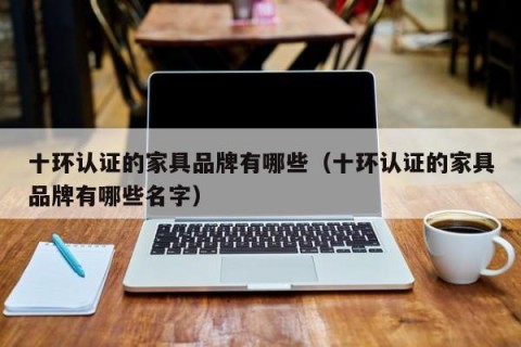 十环认证的家具品牌有哪些（十环认证的家具品牌有哪些名字）