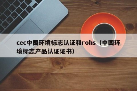 cec中国环境标志认证和rohs（中国环境标志产品认证证书）