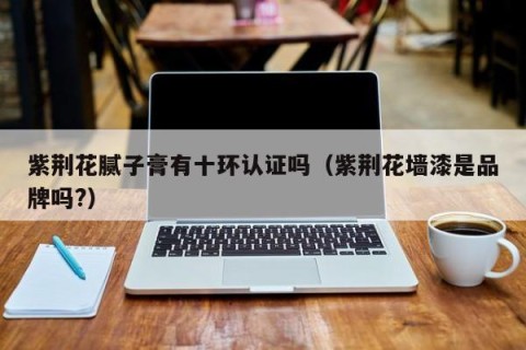 紫荆花腻子膏有十环认证吗（紫荆花墙漆是品牌吗?）